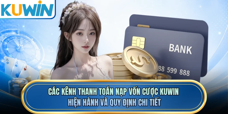 Các kênh thanh toán nạp vốn cược KUWIN hiện hành và quy định chi tiết 