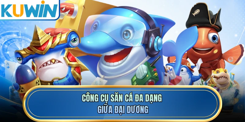 Công cụ săn cá đa dạng giữa đại dương
